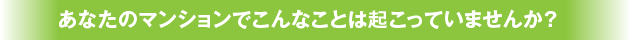 あなたのマンションでこんなことは起こっていませんか？