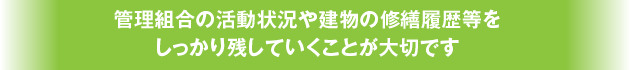 管理組合の活動状況や建物の修繕履歴等をしっかり残していくことが大切です