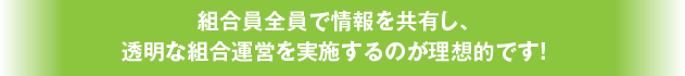 組合員全員で情報を共有し、透明な組合運営を実施するのが理想的です！